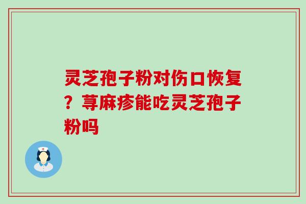 灵芝孢子粉对伤口恢复？荨麻疹能吃灵芝孢子粉吗