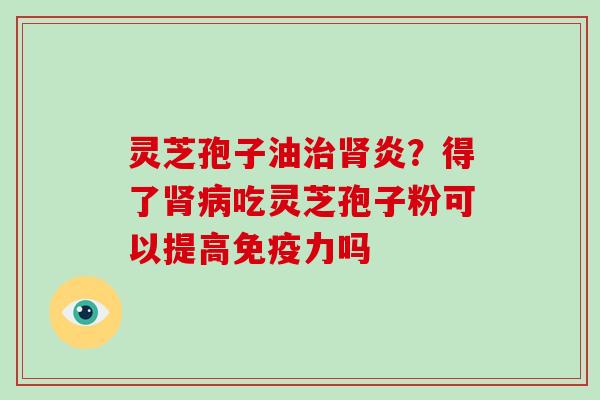 灵芝孢子油炎？得了吃灵芝孢子粉可以提高免疫力吗