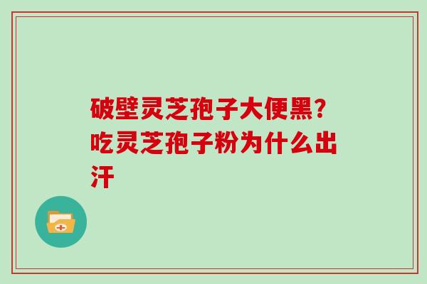 破壁灵芝孢子大便黑？吃灵芝孢子粉为什么出汗