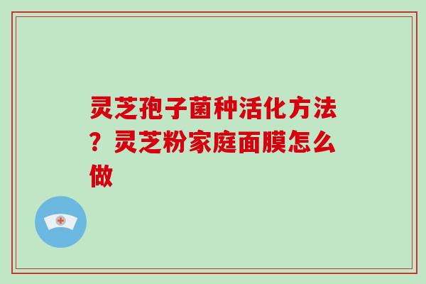 灵芝孢子菌种活化方法？灵芝粉家庭面膜怎么做