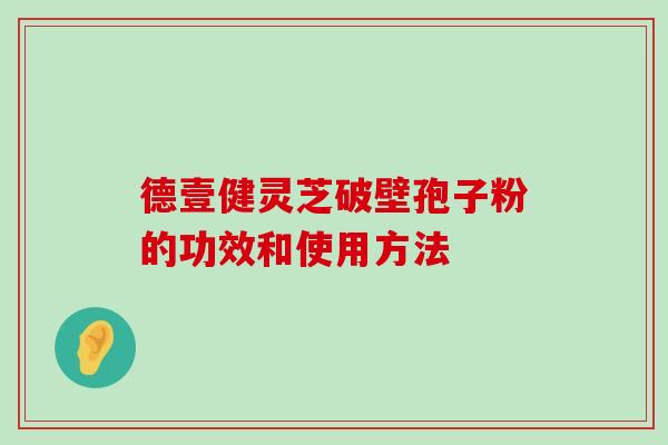 德壹健灵芝破壁孢子粉的功效和使用方法