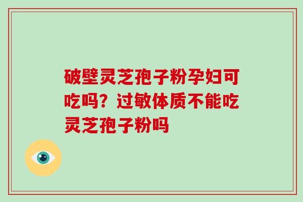 破壁灵芝孢子粉孕妇可吃吗？体质不能吃灵芝孢子粉吗