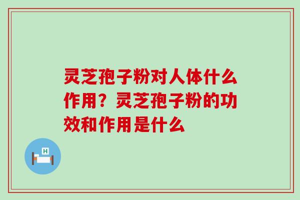 灵芝孢子粉对人体什么作用？灵芝孢子粉的功效和作用是什么