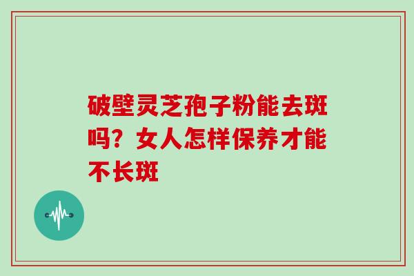 破壁灵芝孢子粉能去斑吗？女人怎样保养才能不长斑