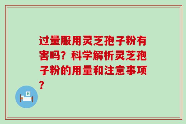 过量服用灵芝孢子粉有害吗？科学解析灵芝孢子粉的用量和注意事项？