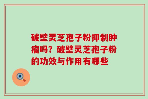 破壁灵芝孢子粉抑制吗？破壁灵芝孢子粉的功效与作用有哪些