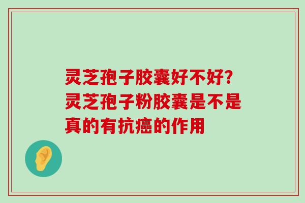 灵芝孢子胶囊好不好？灵芝孢子粉胶囊是不是真的有抗的作用