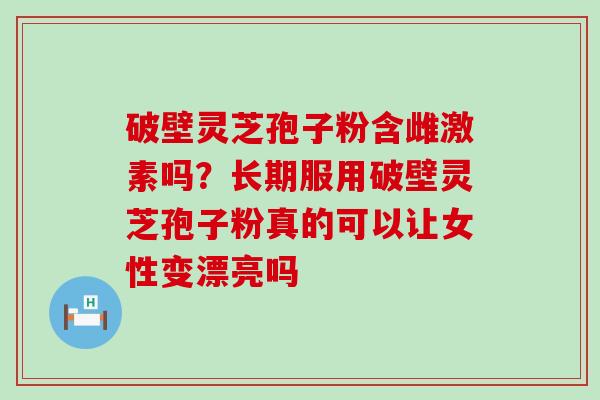 破壁灵芝孢子粉含雌激素吗？长期服用破壁灵芝孢子粉真的可以让女性变漂亮吗