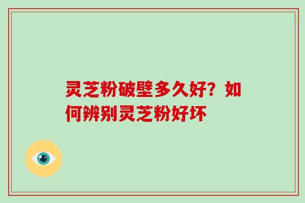 灵芝粉破壁多久好？如何辨别灵芝粉好坏