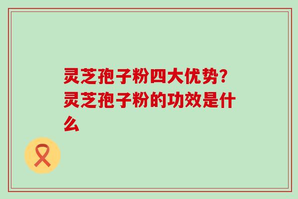 灵芝孢子粉四大优势？灵芝孢子粉的功效是什么