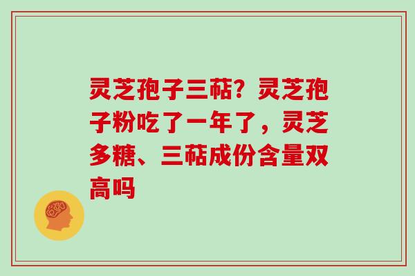 灵芝孢子三萜？灵芝孢子粉吃了一年了，灵芝多糖、三萜成份含量双高吗