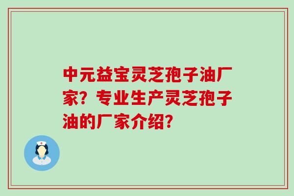 中元益宝灵芝孢子油厂家？专业生产灵芝孢子油的厂家介绍？