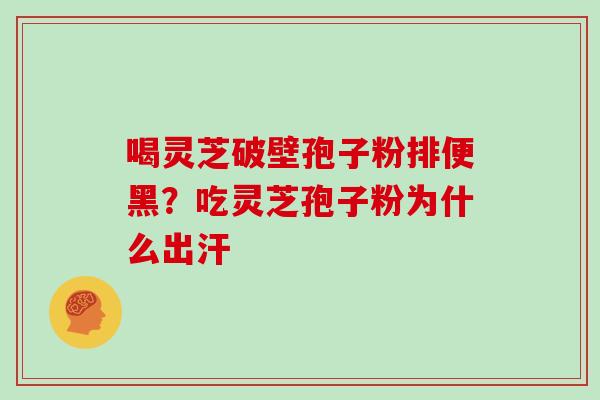 喝灵芝破壁孢子粉排便黑？吃灵芝孢子粉为什么出汗