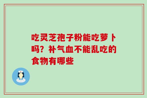 吃灵芝孢子粉能吃萝卜吗？不能乱吃的食物有哪些