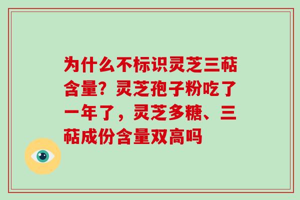 为什么不标识灵芝三萜含量？灵芝孢子粉吃了一年了，灵芝多糖、三萜成份含量双高吗