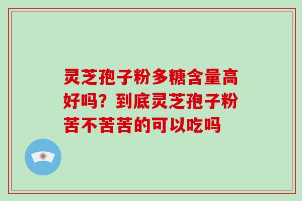 灵芝孢子粉多糖含量高好吗？到底灵芝孢子粉苦不苦苦的可以吃吗