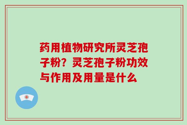 药用植物研究所灵芝孢子粉？灵芝孢子粉功效与作用及用量是什么