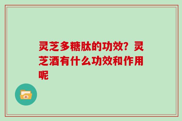 灵芝多糖肽的功效？灵芝酒有什么功效和作用呢