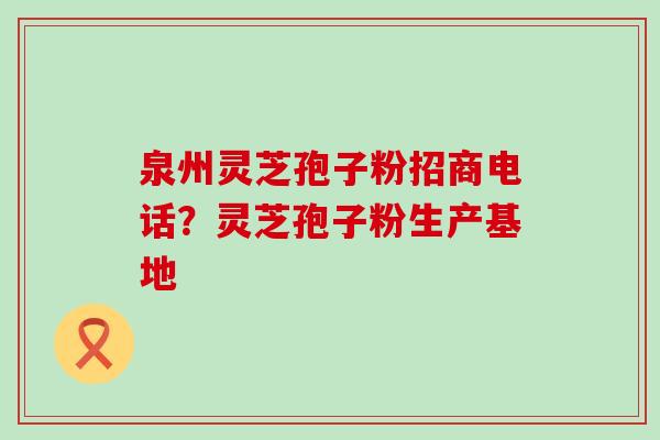 泉州灵芝孢子粉招商电话？灵芝孢子粉生产基地