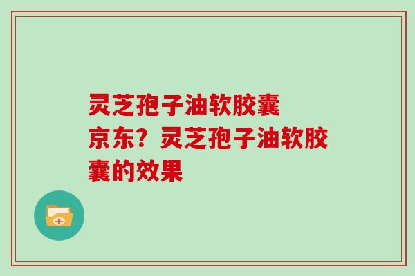 灵芝孢子油软胶囊  京东？灵芝孢子油软胶囊的效果