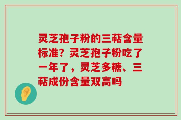 灵芝孢子粉的三萜含量标准？灵芝孢子粉吃了一年了，灵芝多糖、三萜成份含量双高吗