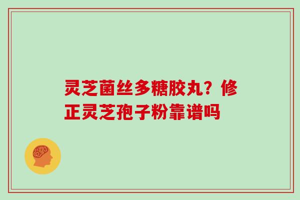 灵芝菌丝多糖胶丸？修正灵芝孢子粉靠谱吗