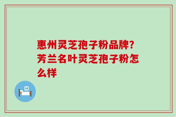 惠州灵芝孢子粉品牌？芳兰名叶灵芝孢子粉怎么样