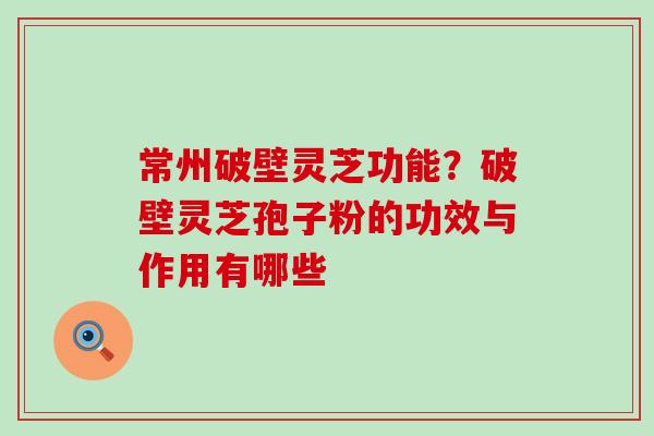 常州破壁灵芝功能？破壁灵芝孢子粉的功效与作用有哪些