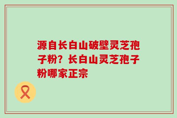 源自长白山破壁灵芝孢子粉？长白山灵芝孢子粉哪家正宗