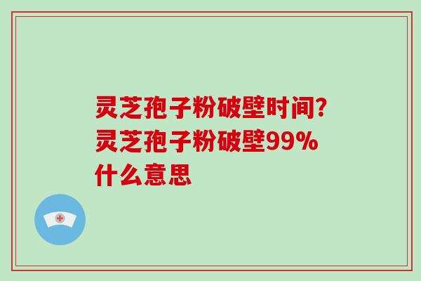 灵芝孢子粉破壁时间？灵芝孢子粉破壁99%什么意思