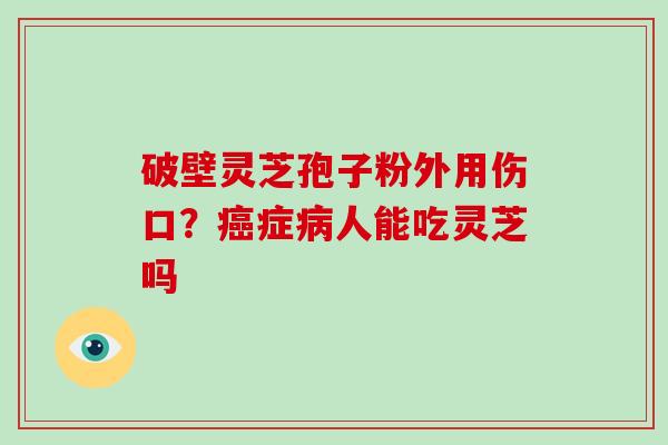 破壁灵芝孢子粉外用伤口？症人能吃灵芝吗