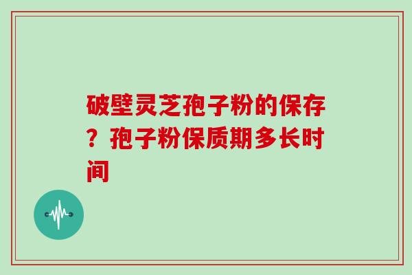 破壁灵芝孢子粉的保存？孢子粉保质期多长时间