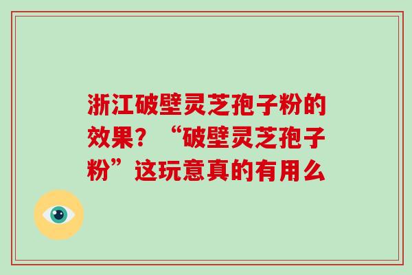 浙江破壁灵芝孢子粉的效果？“破壁灵芝孢子粉”这玩意真的有用么