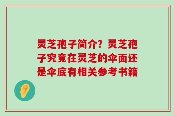 灵芝孢子简介？灵芝孢子究竟在灵芝的伞面还是伞底有相关参考书籍