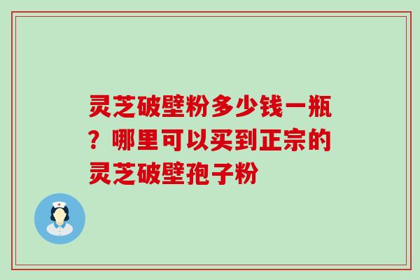 灵芝破壁粉多少钱一瓶？哪里可以买到正宗的灵芝破壁孢子粉