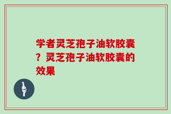 学者灵芝孢子油软胶囊？灵芝孢子油软胶囊的效果