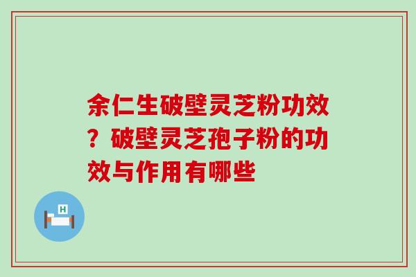 余仁生破壁灵芝粉功效？破壁灵芝孢子粉的功效与作用有哪些