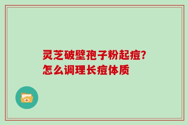 灵芝破壁孢子粉起痘？怎么调理长痘体质