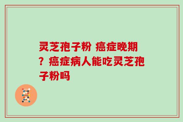 灵芝孢子粉 症晚期？症人能吃灵芝孢子粉吗