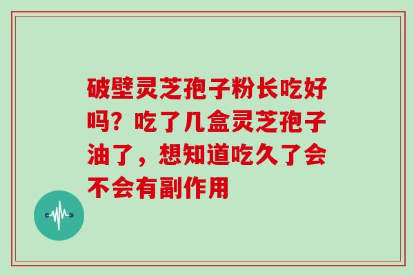 破壁灵芝孢子粉长吃好吗？吃了几盒灵芝孢子油了，想知道吃久了会不会有副作用