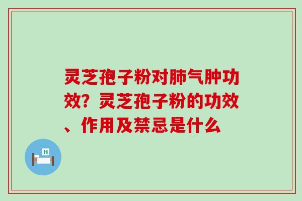 灵芝孢子粉对气肿功效？灵芝孢子粉的功效、作用及禁忌是什么