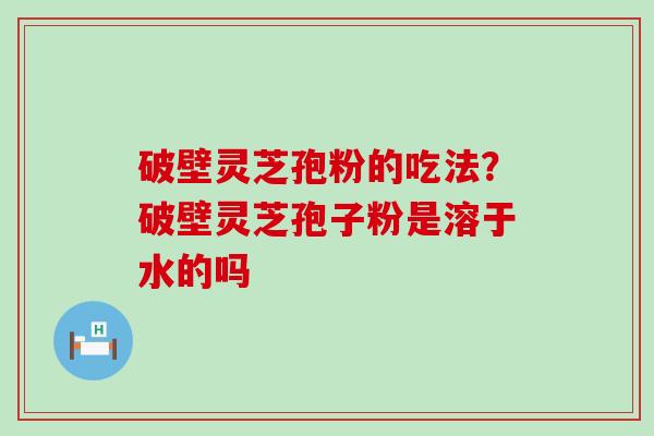 破壁灵芝孢粉的吃法？破壁灵芝孢子粉是溶于水的吗