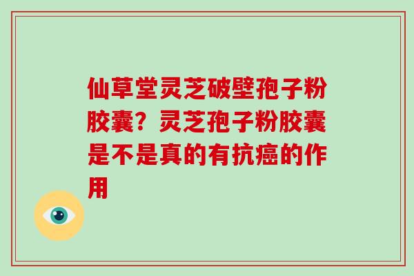 仙草堂灵芝破壁孢子粉胶囊？灵芝孢子粉胶囊是不是真的有抗的作用