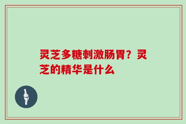 灵芝多糖刺激肠胃？灵芝的精华是什么