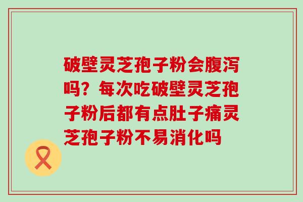 破壁灵芝孢子粉会吗？每次吃破壁灵芝孢子粉后都有点肚子痛灵芝孢子粉不易消化吗