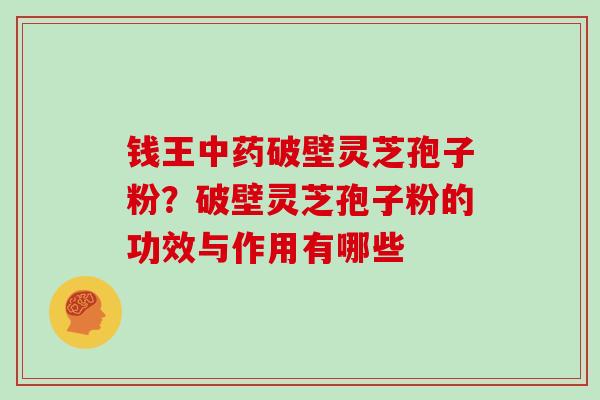 钱王破壁灵芝孢子粉？破壁灵芝孢子粉的功效与作用有哪些