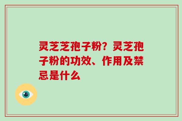 灵芝芝孢子粉？灵芝孢子粉的功效、作用及禁忌是什么