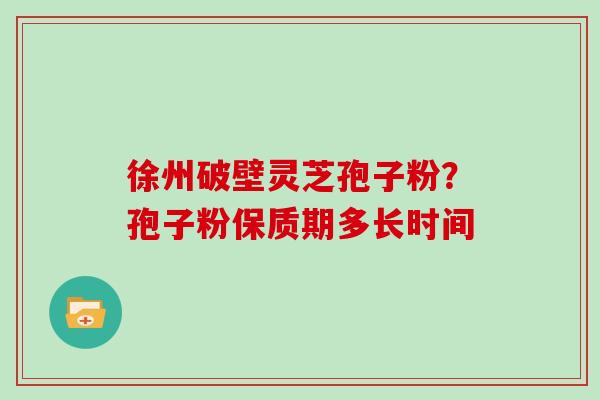 徐州破壁灵芝孢子粉？孢子粉保质期多长时间