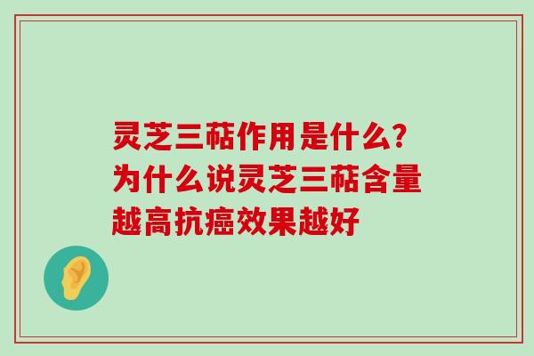 灵芝三萜作用是什么？为什么说灵芝三萜含量越高抗效果越好