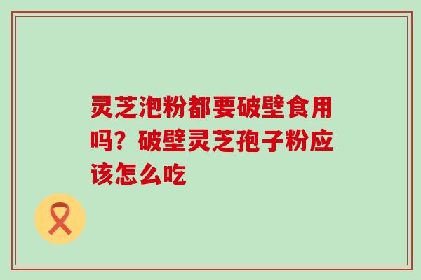 灵芝泡粉都要破壁食用吗？破壁灵芝孢子粉应该怎么吃